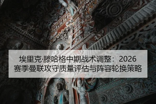 埃里克·滕哈格中期战术调整：2026赛季曼联攻守质量评估与阵容轮换策略